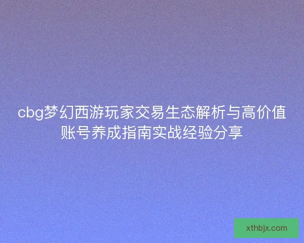 cbg梦幻西游玩家交易生态解析与高价值账号养成指南实战经验分享