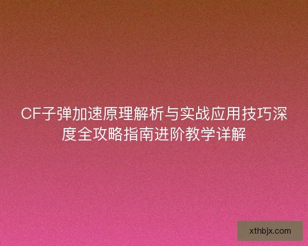 CF子弹加速原理解析与实战应用技巧深度全攻略指南进阶教学详解