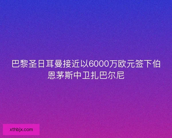 巴黎圣日耳曼接近以6000万欧元签下伯恩茅斯中卫扎巴尔尼