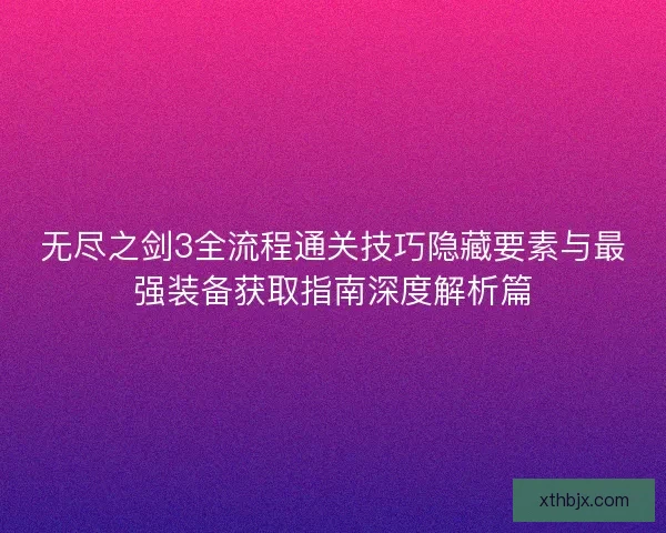 无尽之剑3全流程通关技巧隐藏要素与最强装备获取指南深度解析篇