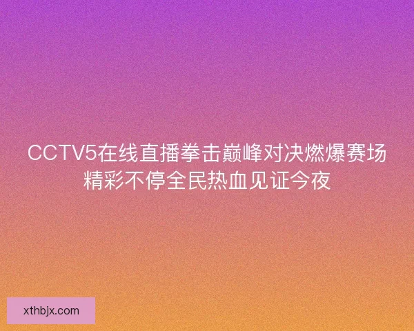 CCTV5在线直播拳击巅峰对决燃爆赛场精彩不停全民热血见证今夜