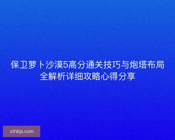 保卫萝卜沙漠5高分通关技巧与炮塔布局全解析详细攻略心得分享