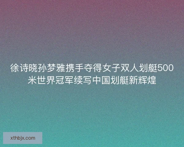 徐诗晓孙梦雅携手夺得女子双人划艇500米世界冠军续写中国划艇新辉煌