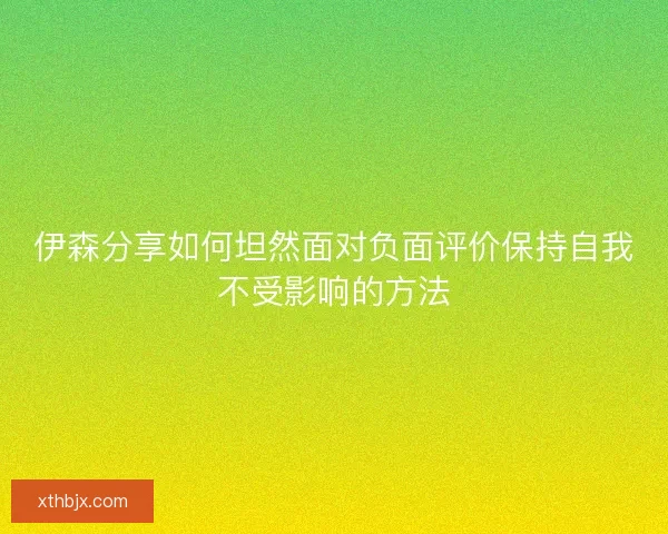 伊森分享如何坦然面对负面评价保持自我不受影响的方法