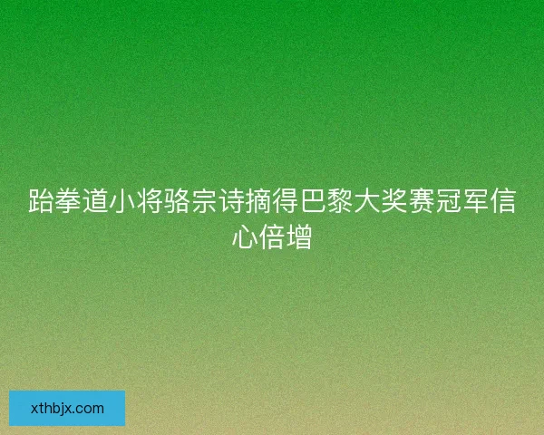 跆拳道小将骆宗诗摘得巴黎大奖赛冠军信心倍增